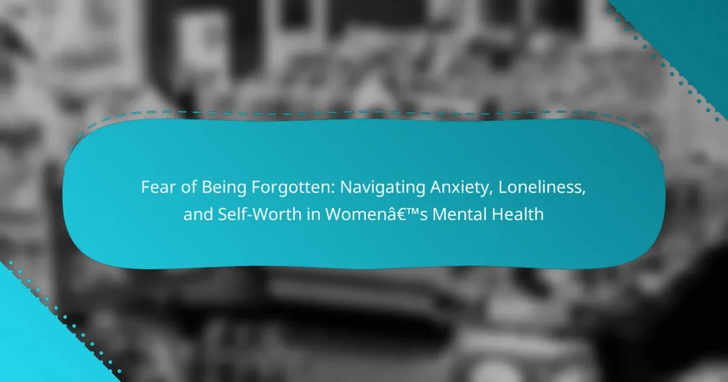 Fear of Being Forgotten: Navigating Anxiety, Loneliness, and Self-Worth in Women’s Mental Health