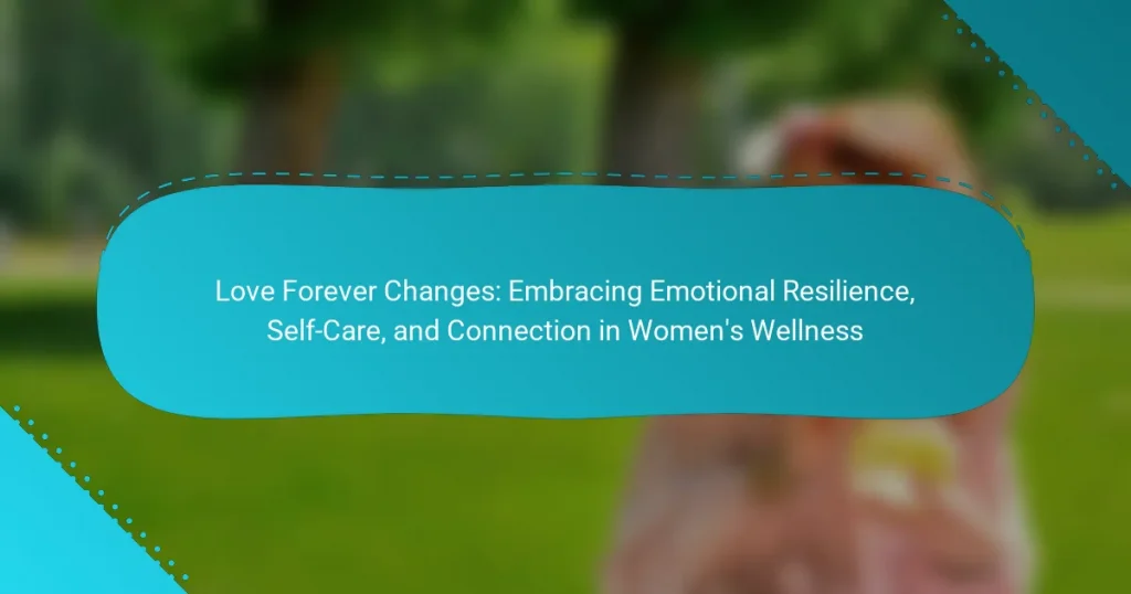 Love Forever Changes: Embracing Emotional Resilience, Self-Care, and Connection in Women’s Wellness