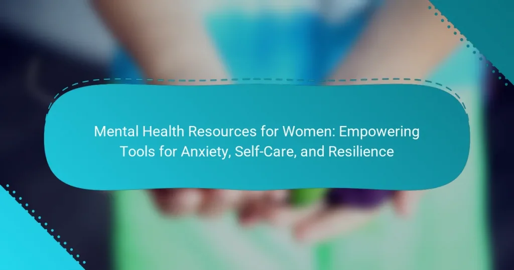 Mental Health Resources for Women: Empowering Tools for Anxiety, Self-Care, and Resilience