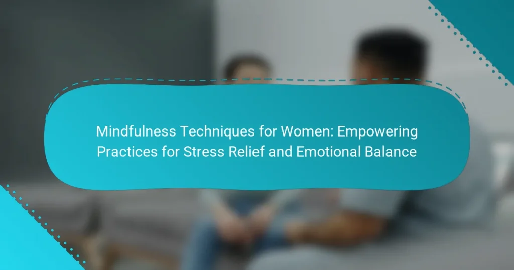 Mindfulness Techniques for Women: Empowering Practices for Stress Relief and Emotional Balance
