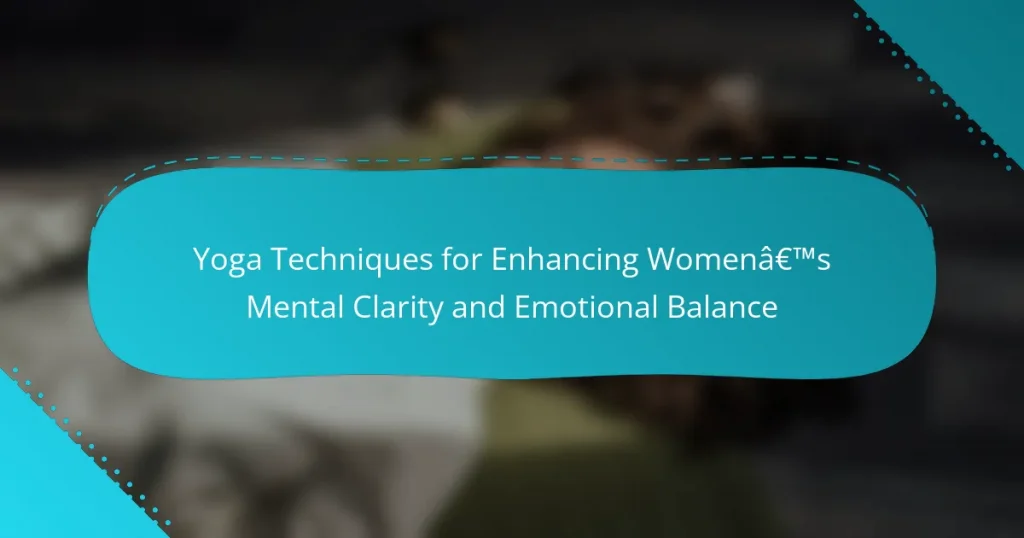 Yoga Techniques for Enhancing Women’s Mental Clarity and Emotional Balance