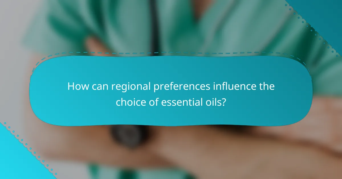 How can regional preferences influence the choice of essential oils?