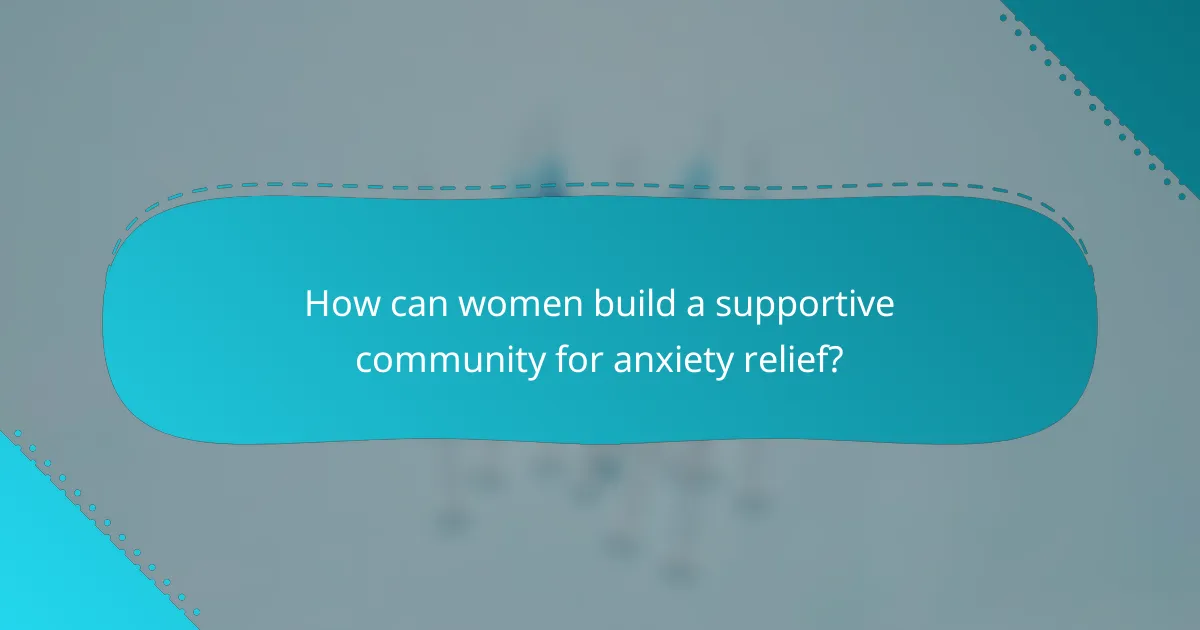 How can women build a supportive community for anxiety relief?
