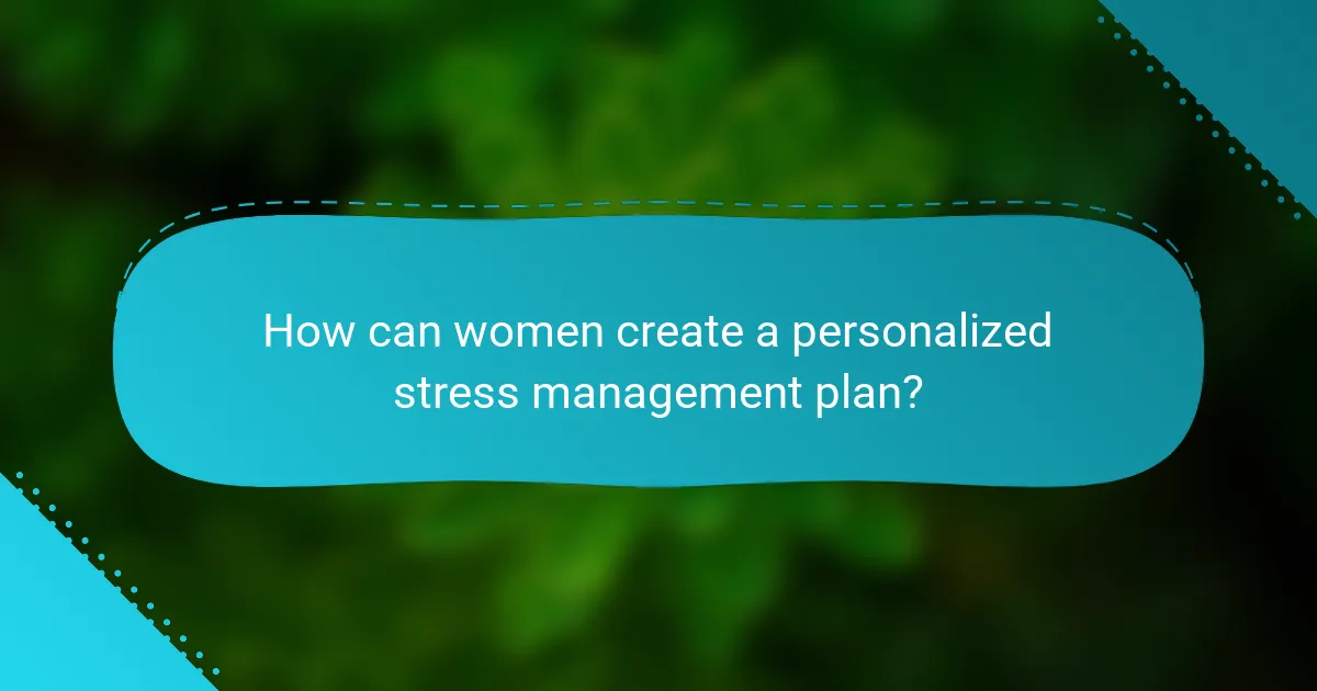 How can women create a personalized stress management plan?