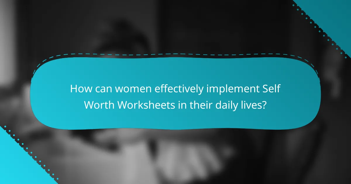 How can women effectively implement Self Worth Worksheets in their daily lives?