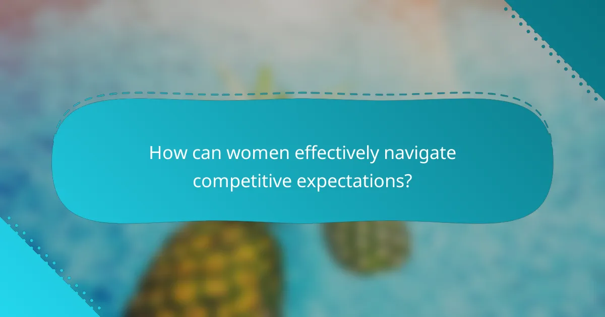 How can women effectively navigate competitive expectations?