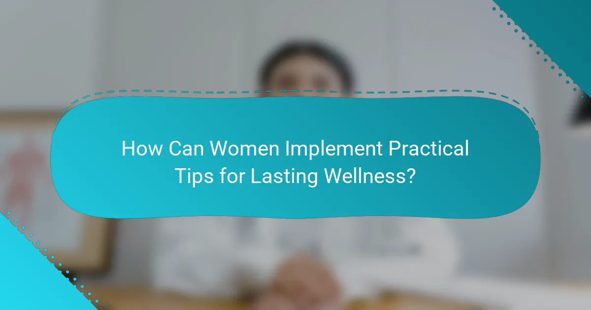How Can Women Implement Practical Tips for Lasting Wellness?