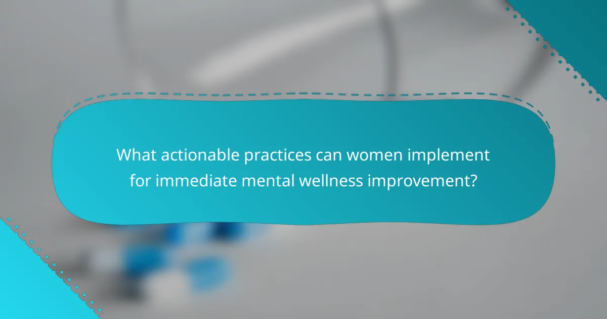 What actionable practices can women implement for immediate mental wellness improvement?