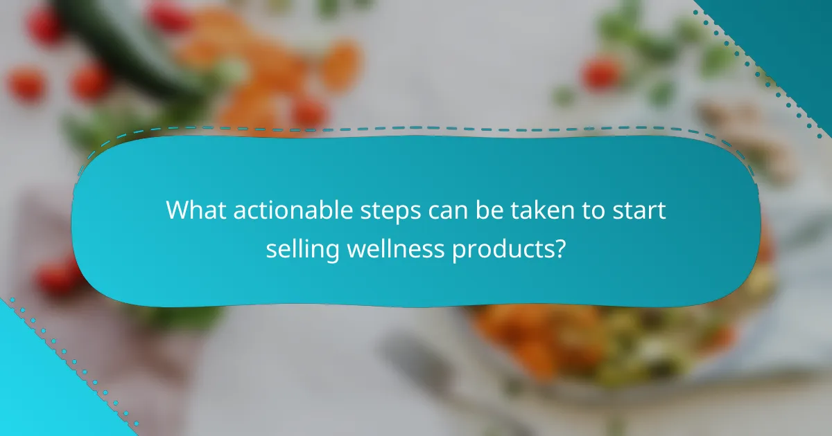 What actionable steps can be taken to start selling wellness products?