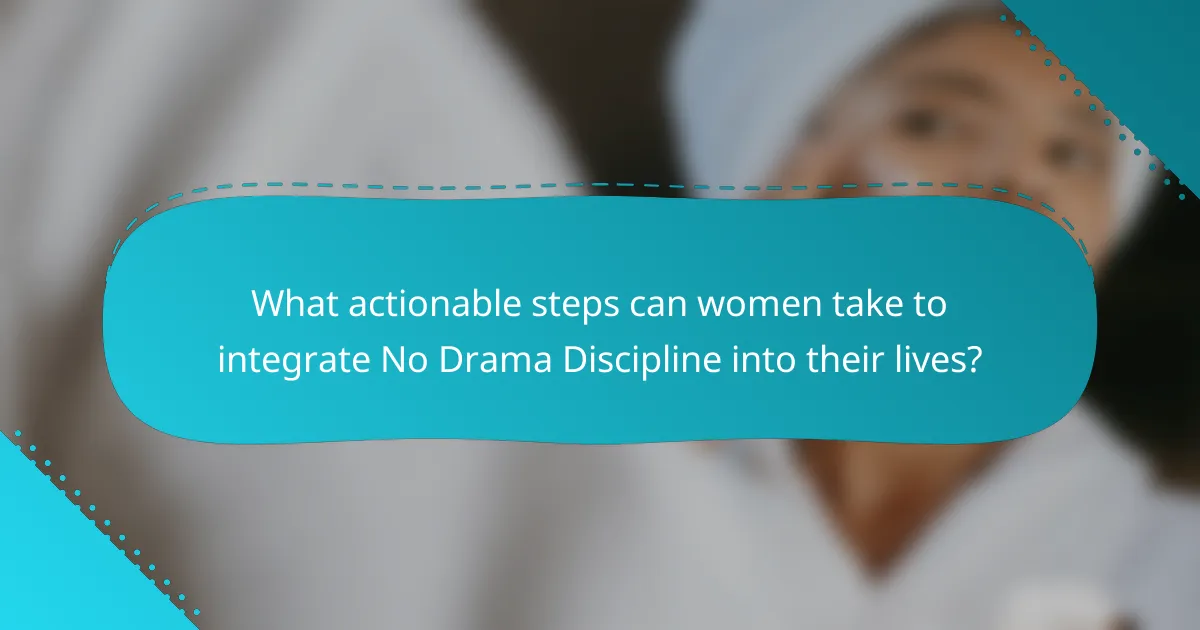 What actionable steps can women take to integrate No Drama Discipline into their lives?