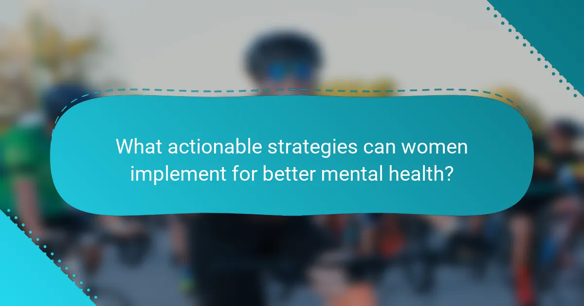What actionable strategies can women implement for better mental health?