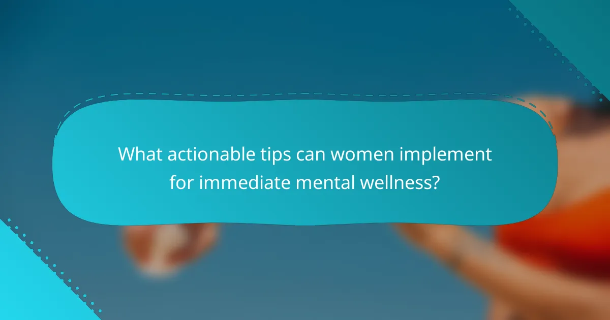 What actionable tips can women implement for immediate mental wellness?