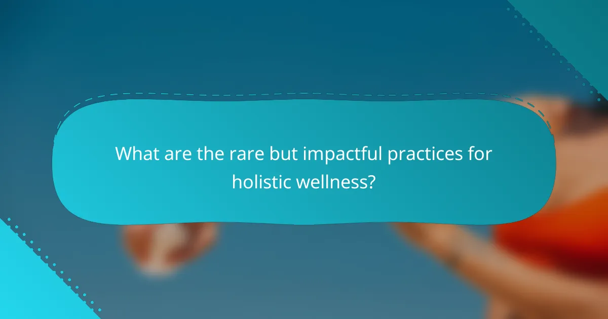 What are the rare but impactful practices for holistic wellness?
