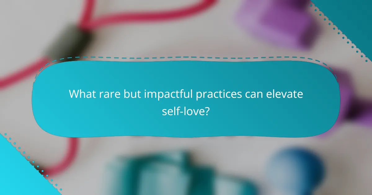 What rare but impactful practices can elevate self-love?